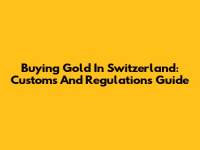 Buying Gold In Switzerland: Customs And Regulations Guide