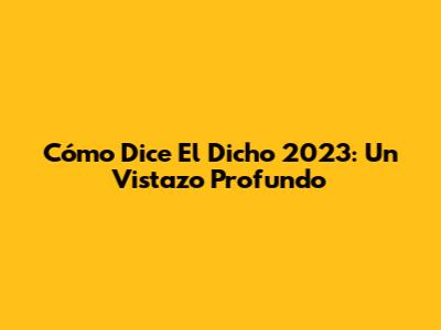Cómo Dice El Dicho 2023: Un Vistazo Profundo