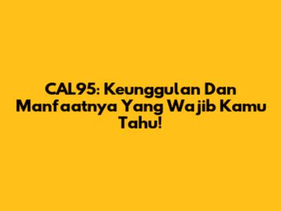 CAL95: Keunggulan Dan Manfaatnya Yang Wajib Kamu Tahu!