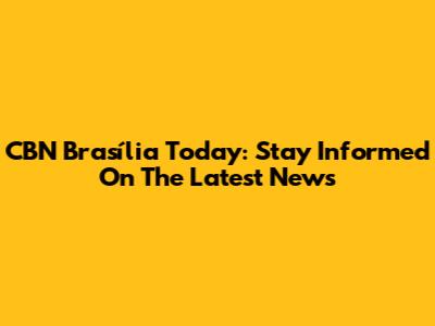 CBN Brasília Today: Stay Informed On The Latest News