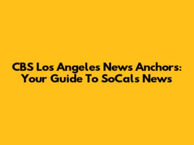 CBS Los Angeles News Anchors: Your Guide To SoCal's News