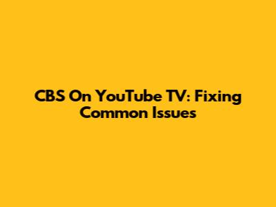 CBS On YouTube TV: Fixing Common Issues
