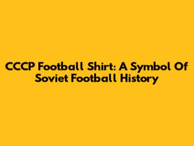CCCP Football Shirt: A Symbol Of Soviet Football History