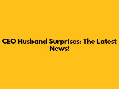 CEO Husband Surprises: The Latest News!