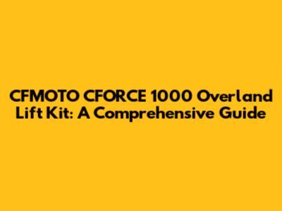 CFMOTO CFORCE 1000 Overland Lift Kit: A Comprehensive Guide