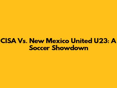 CISA Vs. New Mexico United U23: A Soccer Showdown