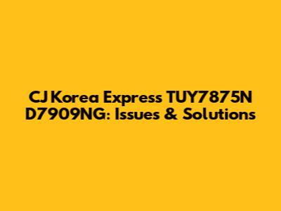 CJ Korea Express TUY7875N D7909NG: Issues & Solutions