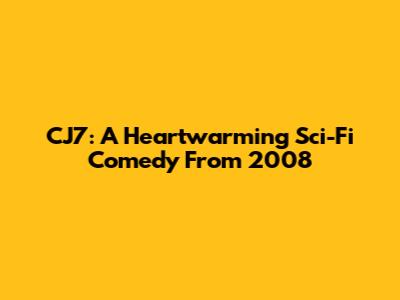 CJ7: A Heartwarming Sci-Fi Comedy From 2008