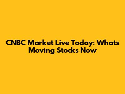 CNBC Market Live Today: What's Moving Stocks Now