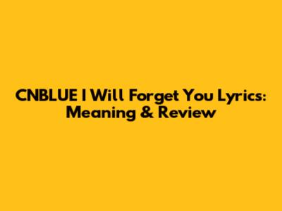 CNBLUE I Will Forget You Lyrics: Meaning & Review