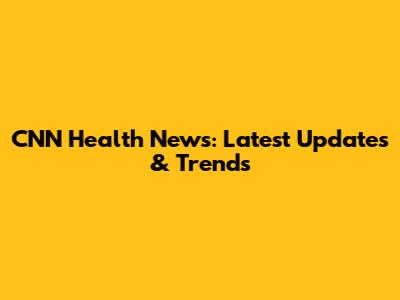 CNN Health News: Latest Updates & Trends