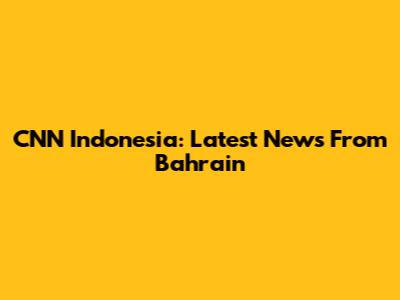 CNN Indonesia: Latest News From Bahrain