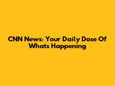 CNN News: Your Daily Dose Of What's Happening