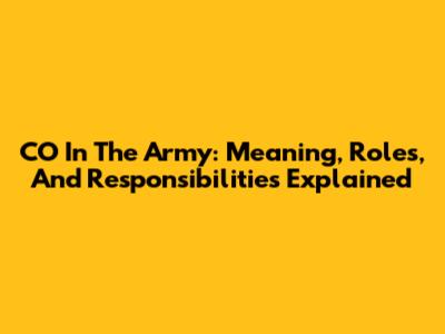 CO In The Army: Meaning, Roles, And Responsibilities Explained