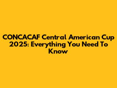 CONCACAF Central American Cup 2025: Everything You Need To Know