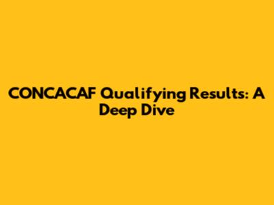 CONCACAF Qualifying Results: A Deep Dive