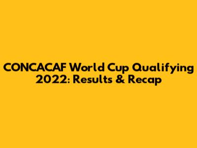 CONCACAF World Cup Qualifying 2022: Results & Recap