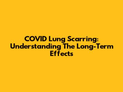 COVID Lung Scarring: Understanding The Long-Term Effects