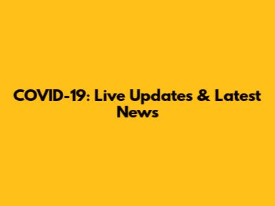 COVID-19: Live Updates & Latest News
