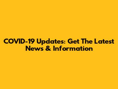 COVID-19 Updates: Get The Latest News & Information