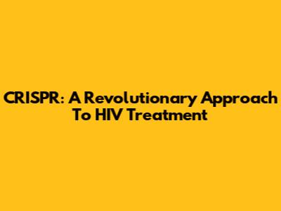 CRISPR: A Revolutionary Approach To HIV Treatment