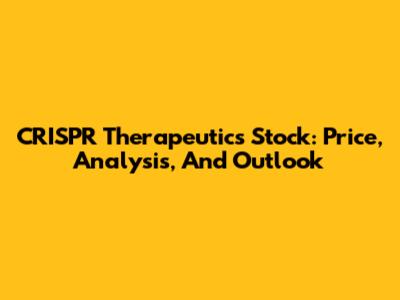 CRISPR Therapeutics Stock: Price, Analysis, And Outlook