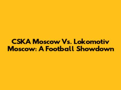 CSKA Moscow Vs. Lokomotiv Moscow: A Football Showdown