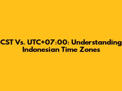 CST Vs. UTC+07:00: Understanding Indonesian Time Zones