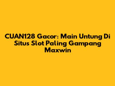 CUAN128 Gacor: Main Untung Di Situs Slot Paling Gampang Maxwin
