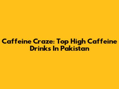 Caffeine Craze: Top High Caffeine Drinks In Pakistan