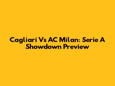 Cagliari Vs AC Milan: Serie A Showdown Preview
