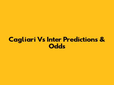 Cagliari Vs Inter Predictions & Odds