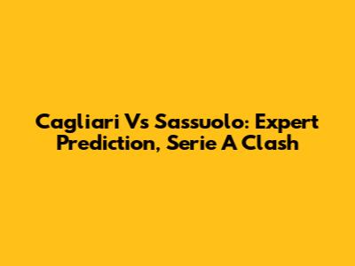 Cagliari Vs Sassuolo: Expert Prediction, Serie A Clash
