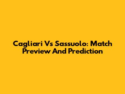Cagliari Vs Sassuolo: Match Preview And Prediction