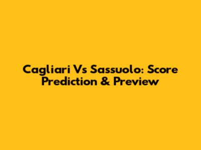 Cagliari Vs Sassuolo: Score Prediction & Preview