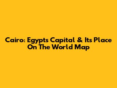 Cairo: Egypt's Capital & Its Place On The World Map