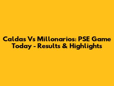Caldas Vs Millonarios: PSE Game Today - Results & Highlights