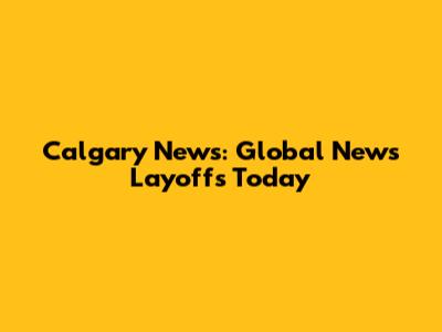 Calgary News: Global News Layoffs Today