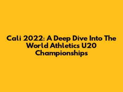 Cali 2022: A Deep Dive Into The World Athletics U20 Championships