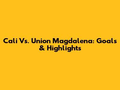 Cali Vs. Union Magdalena: Goals & Highlights