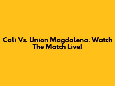 Cali Vs. Union Magdalena: Watch The Match Live!