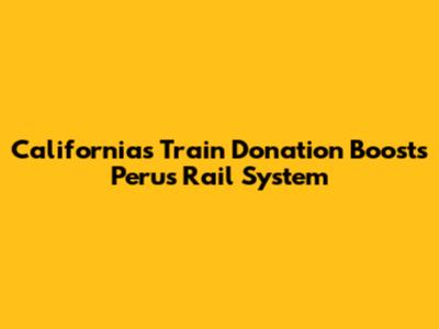 California's Train Donation Boosts Peru's Rail System