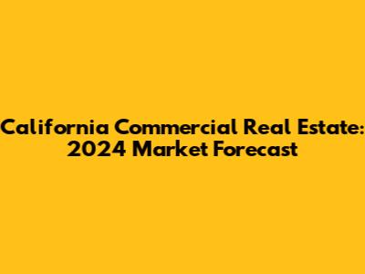 California Commercial Real Estate: 2024 Market Forecast