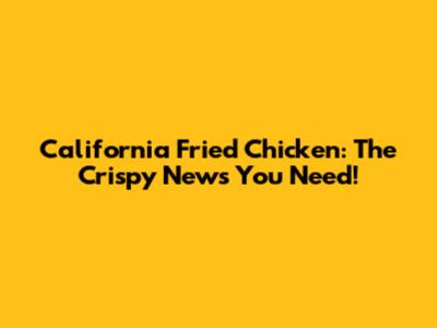 California Fried Chicken: The Crispy News You Need!
