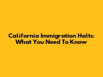 California Immigration Halts: What You Need To Know