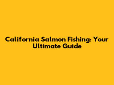 California Salmon Fishing: Your Ultimate Guide