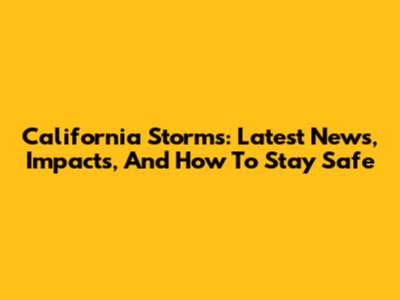 California Storms: Latest News, Impacts, And How To Stay Safe