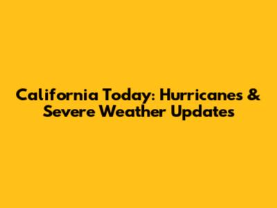 California Today: Hurricanes & Severe Weather Updates