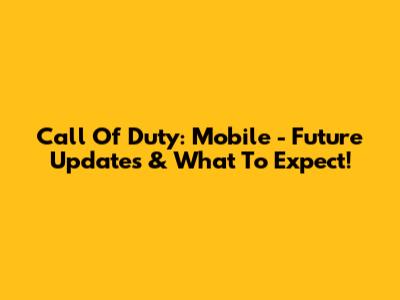 Call Of Duty: Mobile - Future Updates & What To Expect!