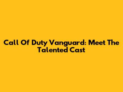 Call Of Duty Vanguard: Meet The Talented Cast